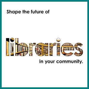 A white square logo that reads shape the future of libraries in your community. libraries is emphasized by larger font and the letters are designed to be filled in with an image of bookshelves