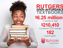 Smiling student holding pile of textbooks with the following text beside her. Rutgers Open Affordable Textbooks. $6.25 million+ in savings to date. $210,410 in projected 2022 savings. 182 awards given. Rutgers University Libraries logo.